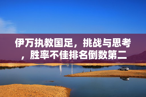 伊万执教国足，挑战与思考，胜率不佳排名倒数第二