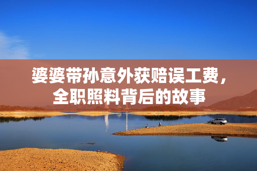婆婆带孙意外获赔误工费，全职照料背后的故事