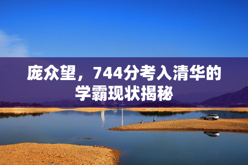庞众望，744分考入清华的学霸现状揭秘