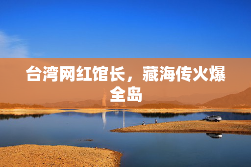 台湾网红馆长，藏海传火爆全岛