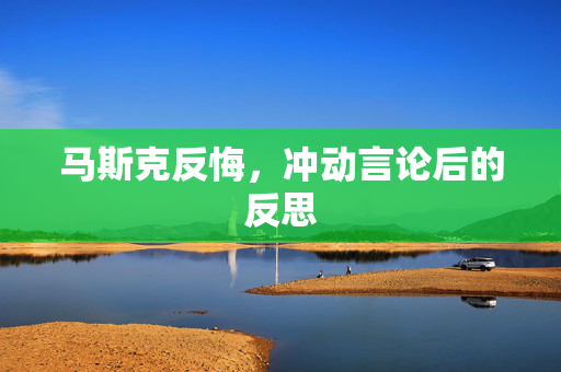 马斯克反悔，冲动言论后的反思