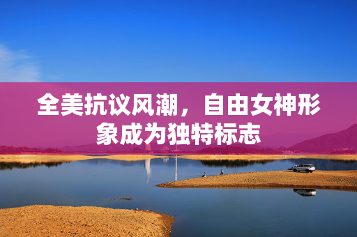 全美抗议风潮，自由女神形象成为独特标志