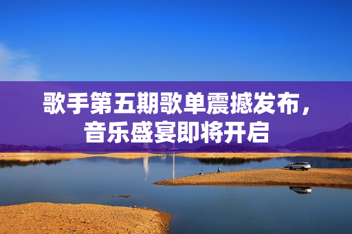 歌手第五期歌单震撼发布，音乐盛宴即将开启