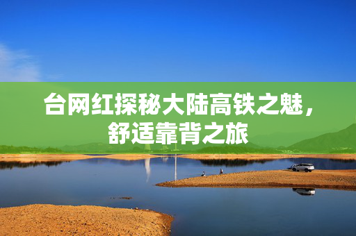 台网红探秘大陆高铁之魅，舒适靠背之旅