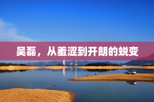 吴磊，从羞涩到开朗的蜕变