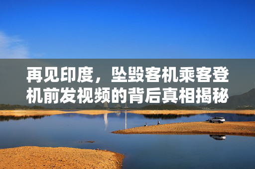 再见印度，坠毁客机乘客登机前发视频的背后真相揭秘