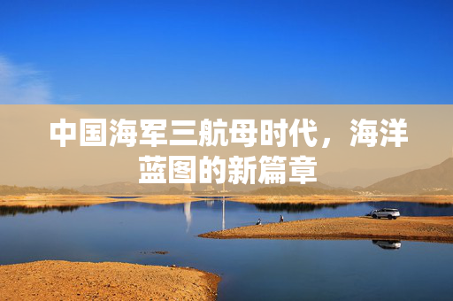 中国海军三航母时代，海洋蓝图的新篇章