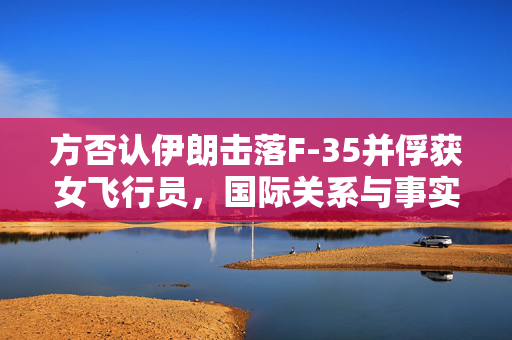 方否认伊朗击落F-35并俘获女飞行员，国际关系与事实真相的探讨