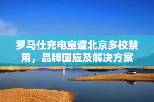 罗马仕充电宝遭北京多校禁用，品牌回应及解决方案