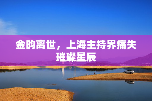 金昀离世，上海主持界痛失璀璨星辰