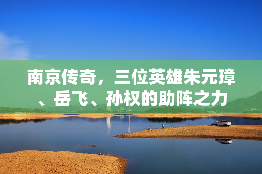南京传奇，三位英雄朱元璋、岳飞、孙权的助阵之力