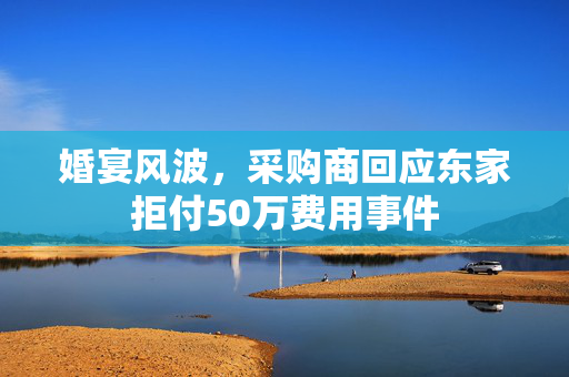 婚宴风波，采购商回应东家拒付50万费用事件
