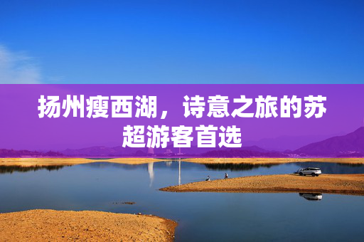 扬州瘦西湖，诗意之旅的苏超游客首选