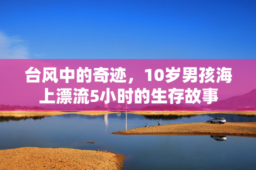 台风中的奇迹，10岁男孩海上漂流5小时的生存故事