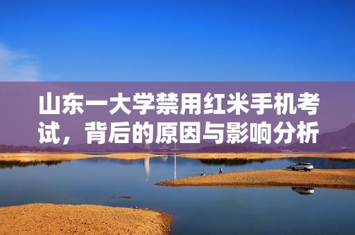 山东一大学禁用红米手机考试，背后的原因与影响分析