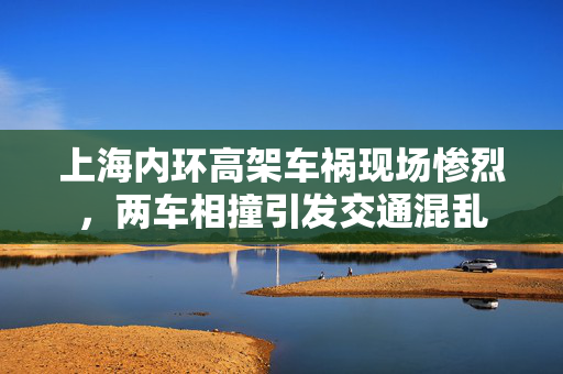 上海内环高架车祸现场惨烈，两车相撞引发交通混乱