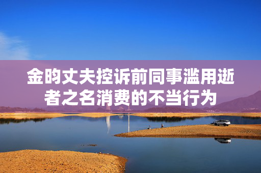 金昀丈夫控诉前同事滥用逝者之名消费的不当行为