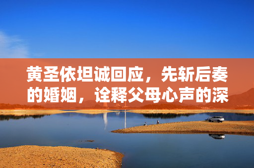 黄圣依坦诚回应，先斩后奏的婚姻，诠释父母心声的深情之举