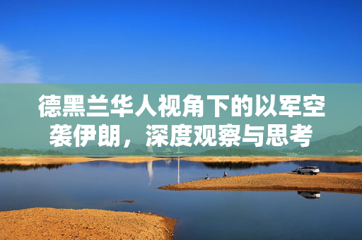 德黑兰华人视角下的以军空袭伊朗，深度观察与思考