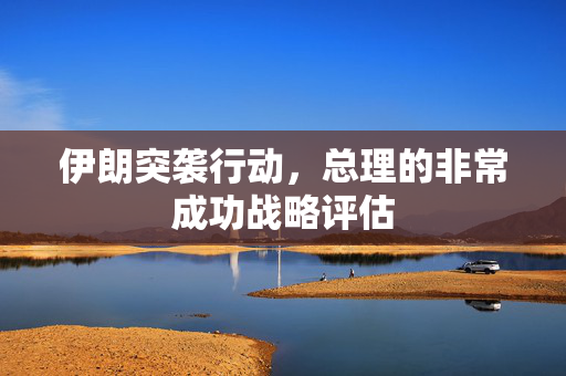 伊朗突袭行动，总理的非常成功战略评估