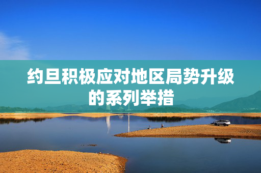 约旦积极应对地区局势升级的系列举措