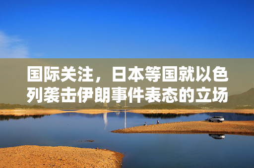 国际关注，日本等国就以色列袭击伊朗事件表态的立场分析