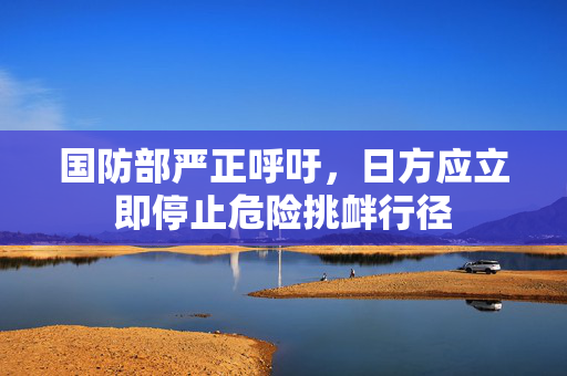国防部严正呼吁，日方应立即停止危险挑衅行径
