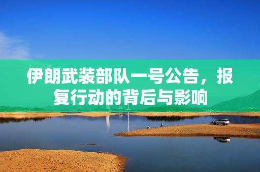 伊朗武装部队一号公告，报复行动的背后与影响
