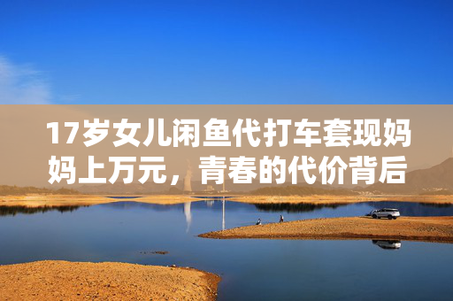 17岁女儿闲鱼代打车套现妈妈上万元，青春的代价背后故事