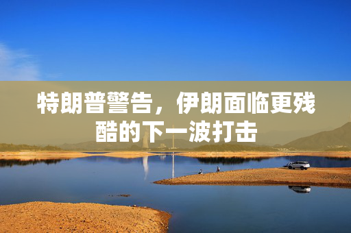 特朗普警告，伊朗面临更残酷的下一波打击