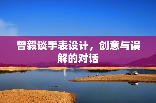 曾毅谈手表设计，创意与误解的对话