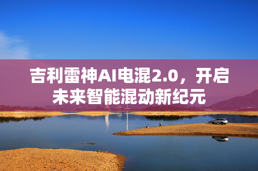 吉利雷神AI电混2.0，开启未来智能混动新纪元
