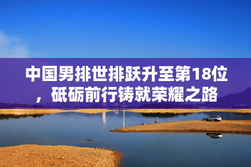 中国男排世排跃升至第18位，砥砺前行铸就荣耀之路