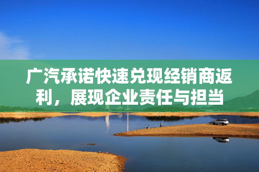 广汽承诺快速兑现经销商返利，展现企业责任与担当