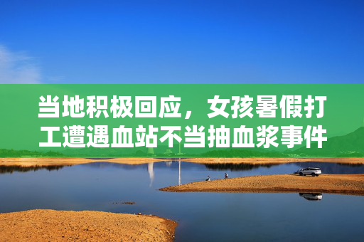 当地积极回应，女孩暑假打工遭遇血站不当抽血浆事件的处理与回应