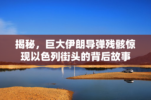 揭秘，巨大伊朗导弹残骸惊现以色列街头的背后故事