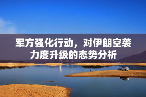 军方强化行动，对伊朗空袭力度升级的态势分析