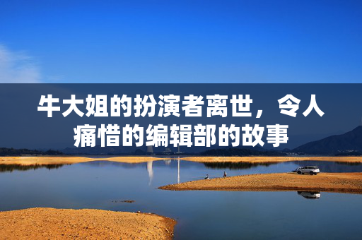牛大姐的扮演者离世，令人痛惜的编辑部的故事