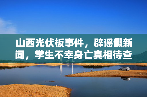山西光伏板事件，辟谣假新闻，学生不幸身亡真相待查