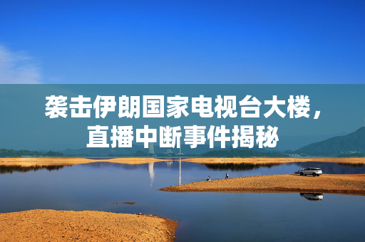 袭击伊朗国家电视台大楼，直播中断事件揭秘