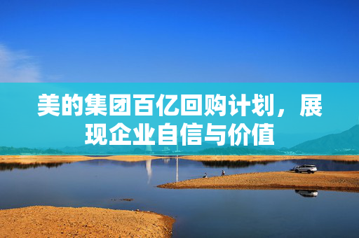 美的集团百亿回购计划，展现企业自信与价值