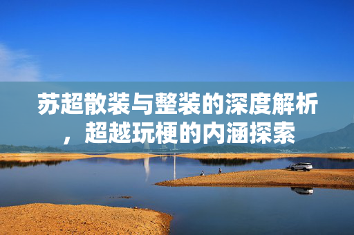 苏超散装与整装的深度解析，超越玩梗的内涵探索