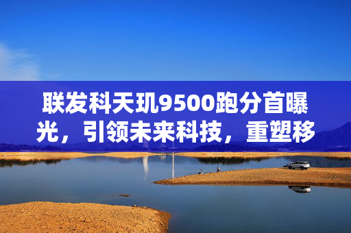 联发科天玑9500跑分首曝光，引领未来科技，重塑移动处理器新篇章