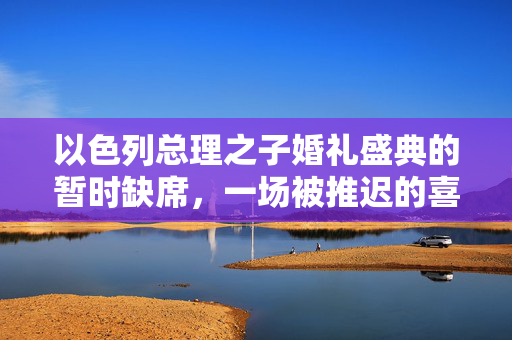 以色列总理之子婚礼盛典的暂时缺席，一场被推迟的喜庆盛宴