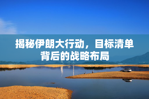 揭秘伊朗大行动，目标清单背后的战略布局