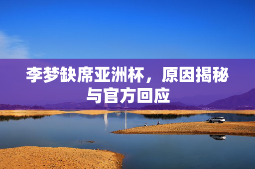 李梦缺席亚洲杯，原因揭秘与官方回应