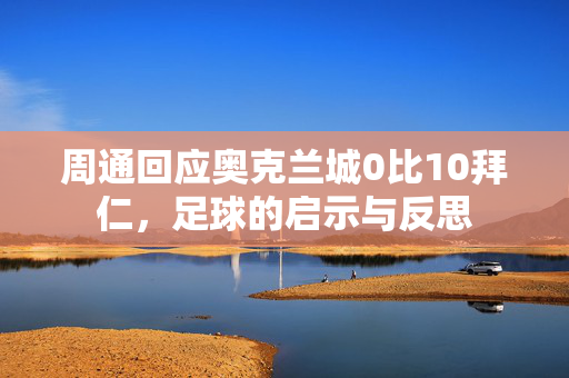 周通回应奥克兰城0比10拜仁，足球的启示与反思