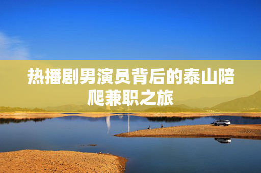 热播剧男演员背后的泰山陪爬兼职之旅