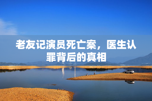 老友记演员死亡案，医生认罪背后的真相