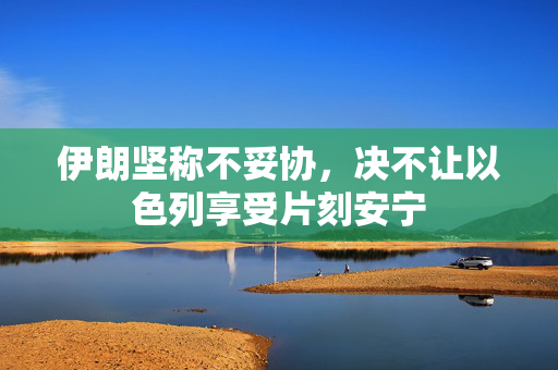 伊朗坚称不妥协，决不让以色列享受片刻安宁